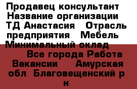 Продавец-консультант › Название организации ­ ТД Анастасия › Отрасль предприятия ­ Мебель › Минимальный оклад ­ 20 000 - Все города Работа » Вакансии   . Амурская обл.,Благовещенский р-н